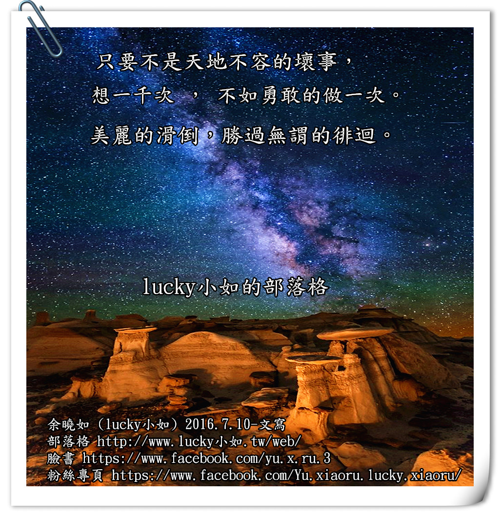 只要不是天地不容的壞事，  想一千次 ， 不如勇敢的做一次。  美麗的滑倒，勝過無謂的徘迴。